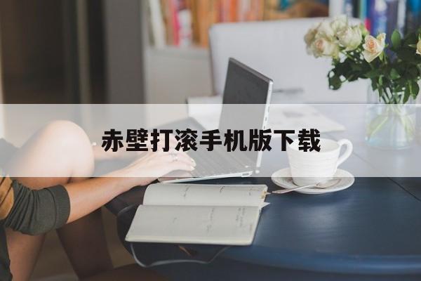 赤壁打滚手机版下载(赤壁打滚手机版下载2022年)