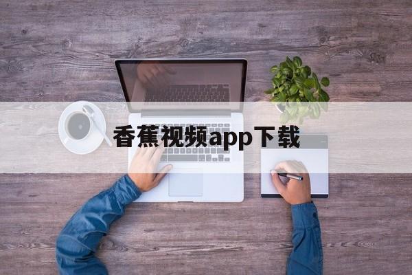 香蕉视频app下载的简单介绍